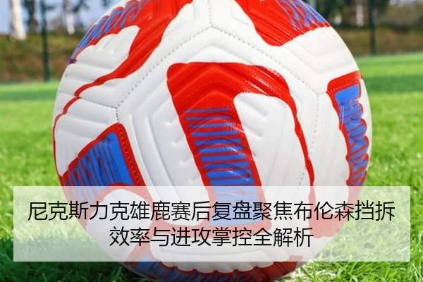 尼克斯力克雄鹿赛后复盘聚焦布伦森挡拆效率与进攻掌控全解析
