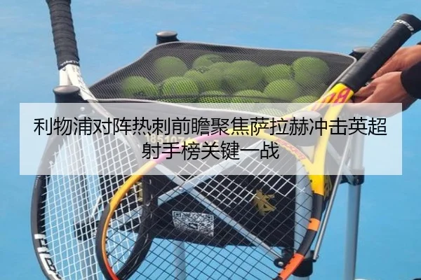 利物浦对阵热刺前瞻聚焦萨拉赫冲击英超射手榜关键一战