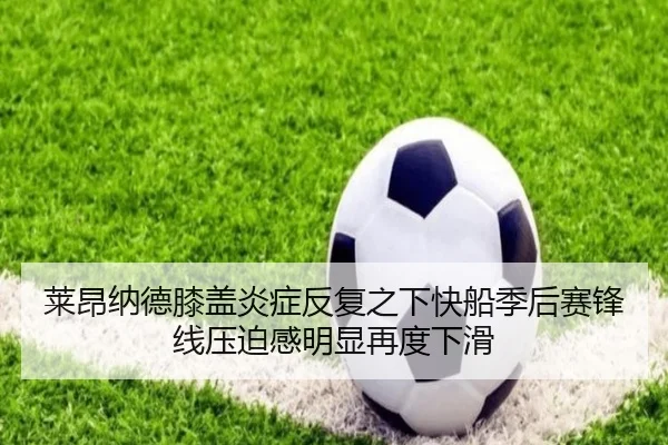 莱昂纳德膝盖炎症反复之下快船季后赛锋线压迫感明显再度下滑