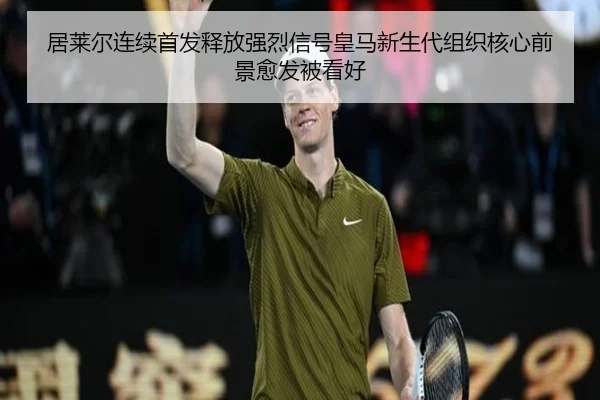 居莱尔连续首发释放强烈信号皇马新生代组织核心前景愈发被看好