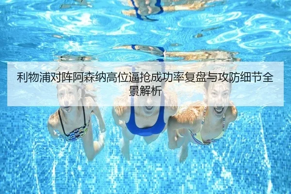 利物浦对阵阿森纳高位逼抢成功率复盘与攻防细节全景解析