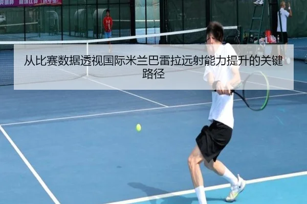 从比赛数据透视国际米兰巴雷拉远射能力提升的关键路径