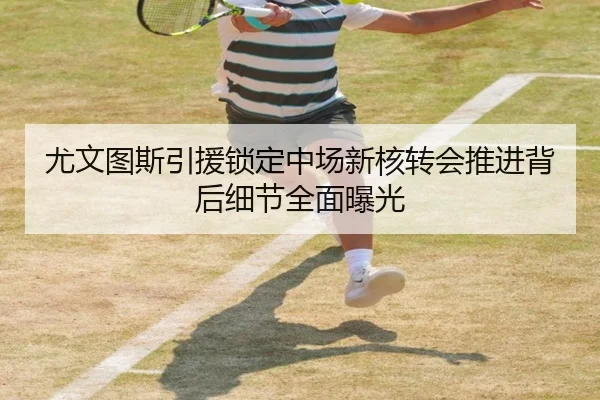 尤文图斯引援锁定中场新核转会推进背后细节全面曝光