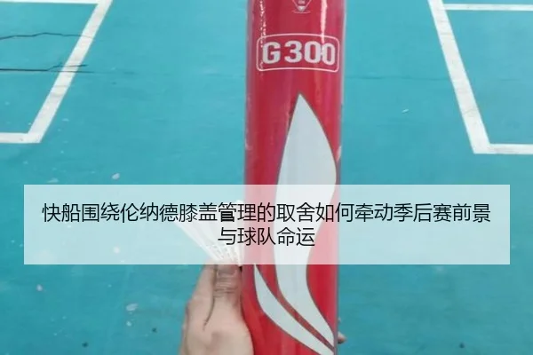 快船围绕伦纳德膝盖管理的取舍如何牵动季后赛前景与球队命运