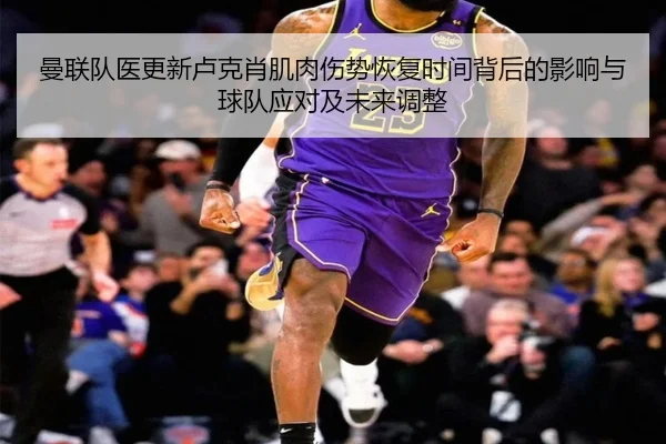 曼联队医更新卢克肖肌肉伤势恢复时间背后的影响与球队应对及未来调整