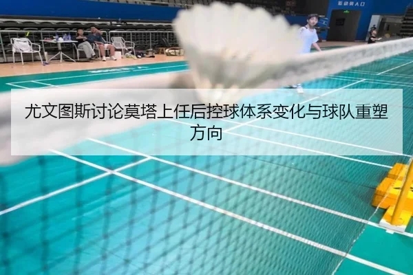 尤文图斯讨论莫塔上任后控球体系变化与球队重塑方向
