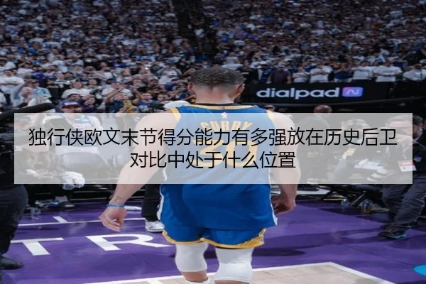 独行侠欧文末节得分能力有多强放在历史后卫对比中处于什么位置