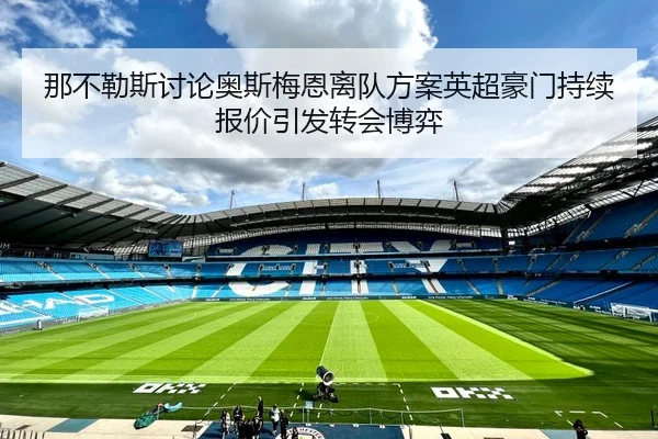 那不勒斯讨论奥斯梅恩离队方案英超豪门持续报价引发转会博弈