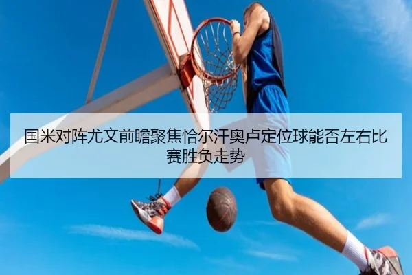 国米对阵尤文前瞻聚焦恰尔汗奥卢定位球能否左右比赛胜负走势