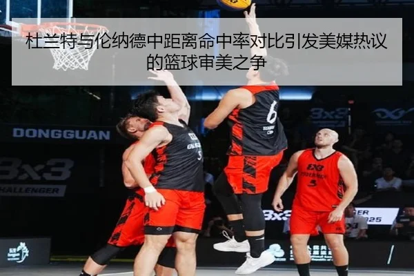 杜兰特与伦纳德中距离命中率对比引发美媒热议的篮球审美之争